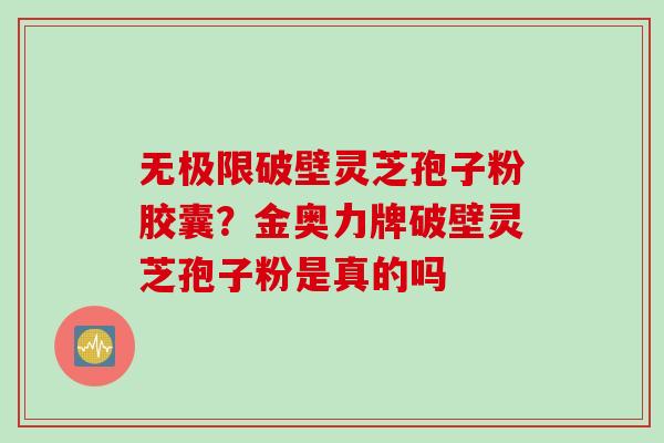 无极限破壁灵芝孢子粉胶囊？金奥力牌破壁灵芝孢子粉是真的吗