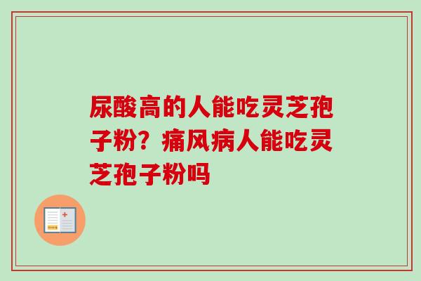 尿酸高的人能吃灵芝孢子粉？痛风病人能吃灵芝孢子粉吗