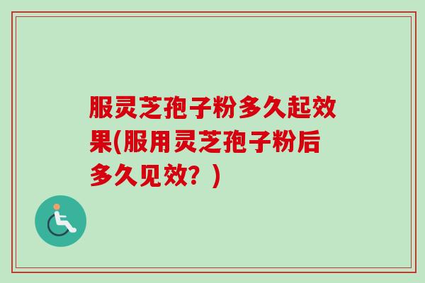服灵芝孢子粉多久起效果(服用灵芝孢子粉后多久见效?) 服灵芝孢子粉多久起效果(服用灵芝孢子粉后多久见效?)