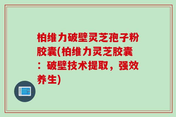 柏维力破壁灵芝孢子粉胶囊(柏维力灵芝胶囊：破壁技术提取，强效养生)