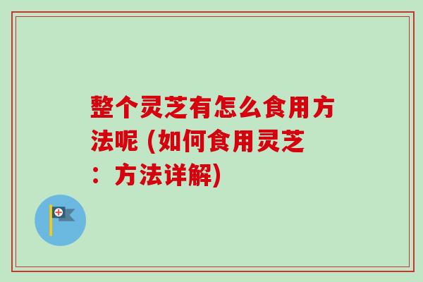 整个灵芝有怎么食用方法呢 (如何食用灵芝：方法详解)
