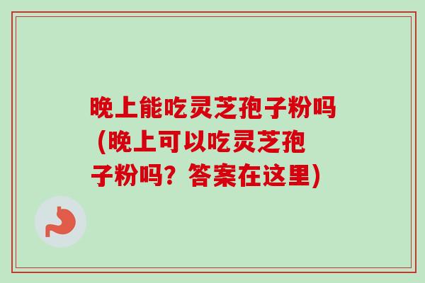 晚上能吃灵芝孢子粉吗 (晚上可以吃灵芝孢子粉吗？答案在这里)