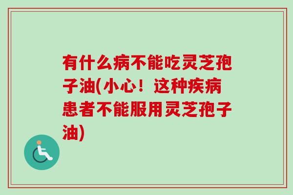 有什么病不能吃灵芝孢子油(小心！这种疾病患者不能服用灵芝孢子油)