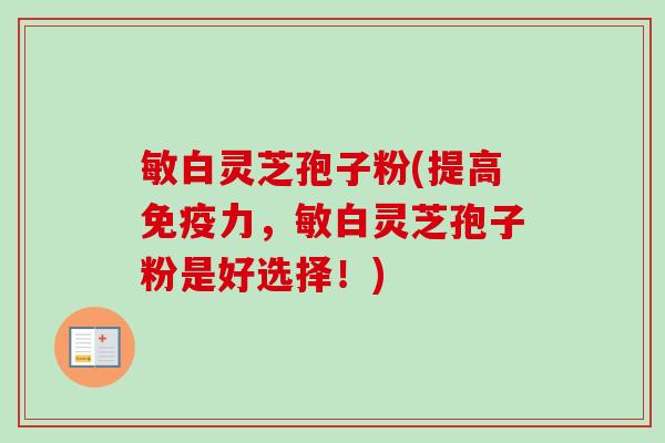 敏白灵芝孢子粉(提高免疫力，敏白灵芝孢子粉是好选择！)