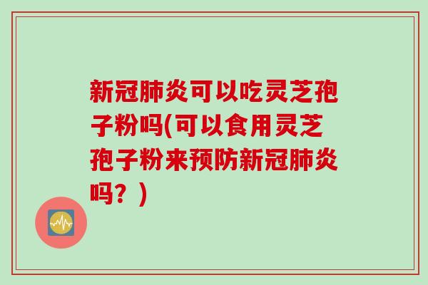 新冠肺炎可以吃灵芝孢子粉吗(可以食用灵芝孢子粉来预防新冠肺炎吗？)