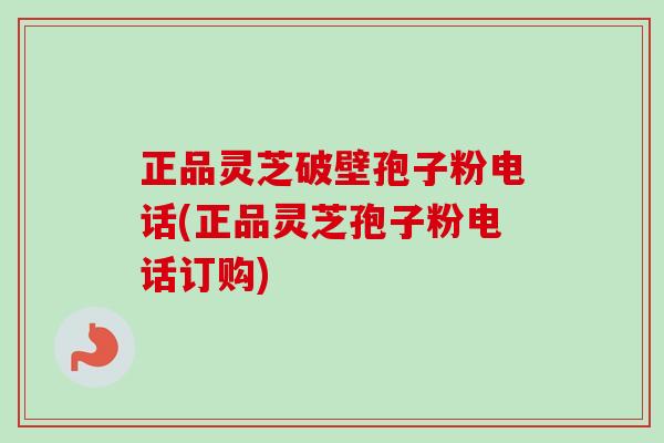 正品灵芝破壁孢子粉电话(正品灵芝孢子粉电话订购)