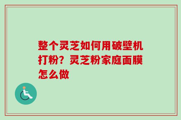 整个灵芝如何用破壁机打粉？灵芝粉家庭面膜怎么做