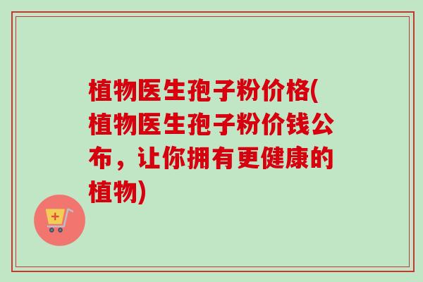 植物医生孢子粉价格(植物医生孢子粉价钱公布，让你拥有更健康的植物)