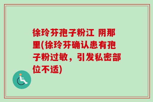 徐玲芬孢子粉江 阴那里(徐玲芬确认患有孢子粉过敏，引发私密部位不适)