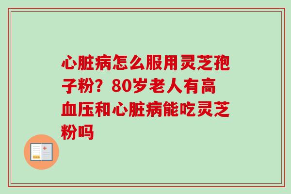 心脏病怎么服用灵芝孢子粉？80岁老人有高血压和心脏病能吃灵芝粉吗