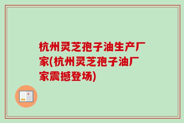 杭州灵芝孢子油生产厂家(杭州灵芝孢子油厂家震撼登场)