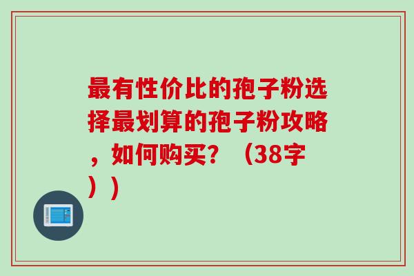 最有性价比的孢子粉选择最划算的孢子粉攻略，如何购买？（38字）)