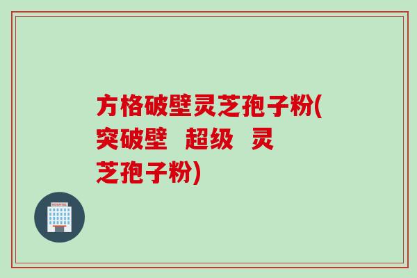 方格破壁灵芝孢子粉(突破壁  超级  灵芝孢子粉)