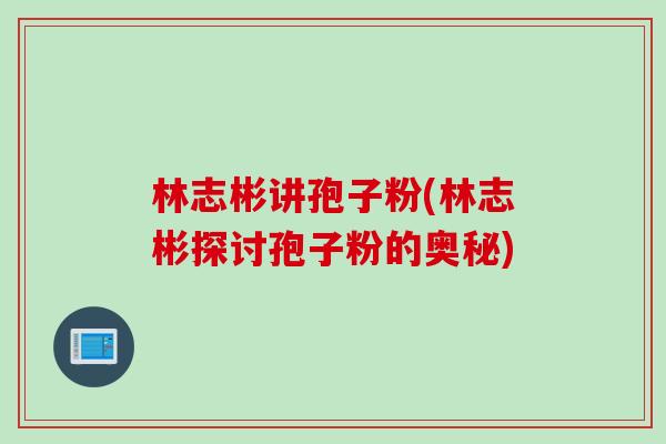 林志彬讲孢子粉(林志彬探讨孢子粉的奥秘)