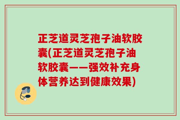 正芝道灵芝孢子油软胶囊(正芝道灵芝孢子油软胶囊——强效补充身体营养达到健康效果)
