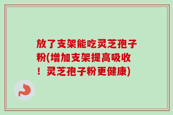 放了支架能吃灵芝孢子粉(增加支架提高吸收！灵芝孢子粉更健康)