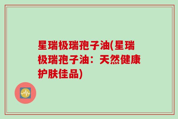 星瑞极瑞孢子油(星瑞极瑞孢子油：天然健康护肤佳品)