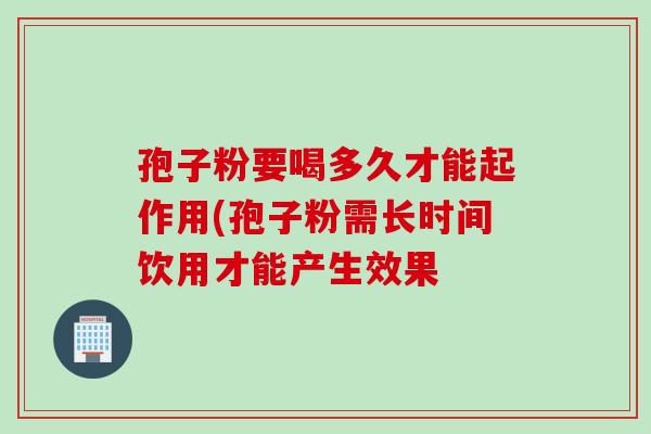 孢子粉要喝多久才能起作用(孢子粉需长时间饮用才能产生效果