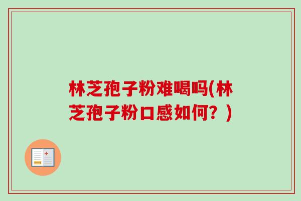 林芝孢子粉难喝吗(林芝孢子粉口感如何？)
