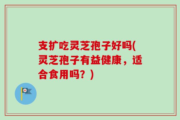 支扩吃灵芝孢子好吗(灵芝孢子有益健康，适合食用吗？)