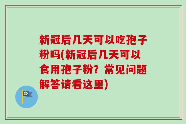 新冠后几天可以吃孢子粉吗(新冠后几天可以食用孢子粉？常见问题解答请看这里)