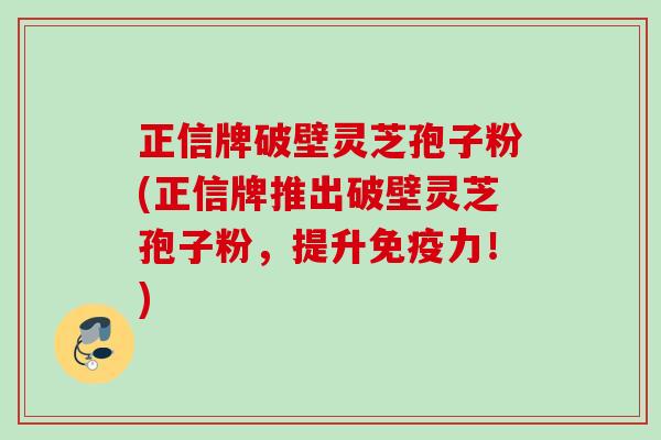 正信牌破壁灵芝孢子粉(正信牌推出破壁灵芝孢子粉，提升免疫力！)