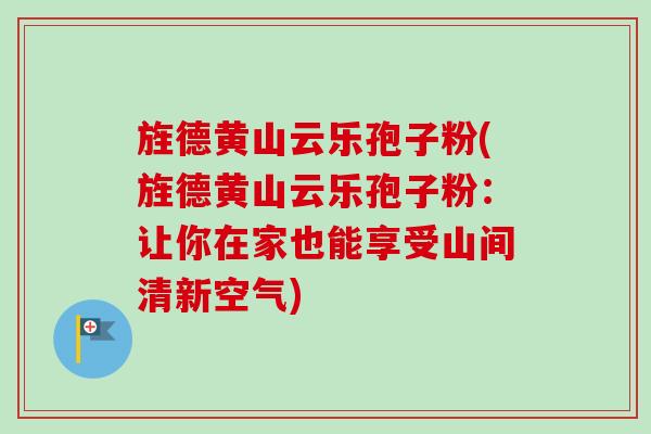 旌德黄山云乐孢子粉(旌德黄山云乐孢子粉：让你在家也能享受山间清新空气)