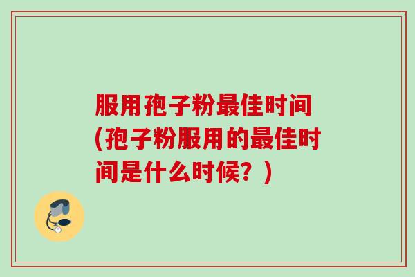服用孢子粉佳时间 (孢子粉服用的佳时间是什么时候?) 服用孢子粉佳时间 (孢子粉服用的佳时间是什么时候?)