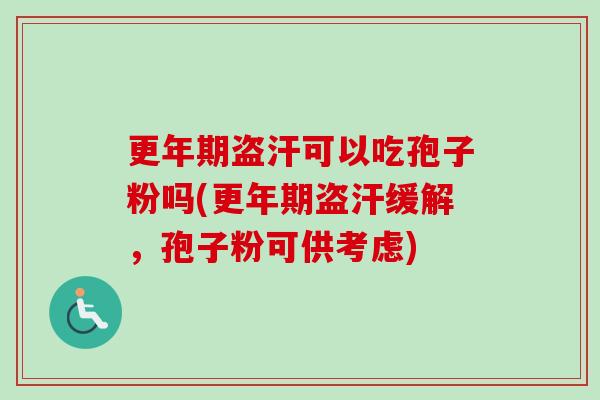 更年期盗汗可以吃孢子粉吗(更年期盗汗缓解，孢子粉可供考虑)