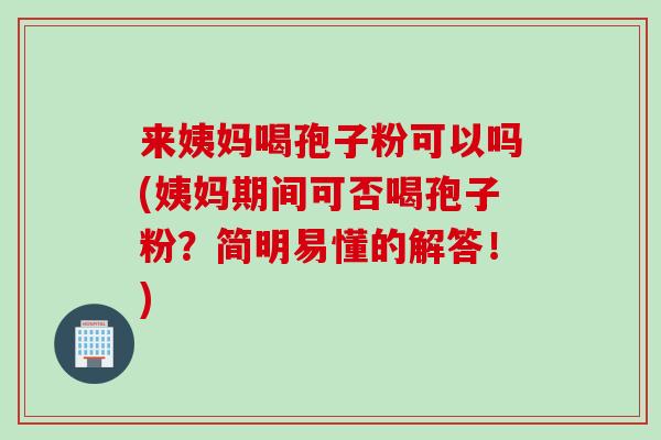 来姨妈喝孢子粉可以吗(姨妈期间可否喝孢子粉?简明易懂的解答!) 来姨妈喝孢子粉可以吗(姨妈期间可否喝孢子粉?简明易懂的解答!)