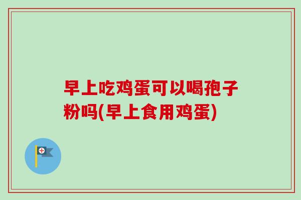 早上吃鸡蛋可以喝孢子粉吗(早上食用鸡蛋)