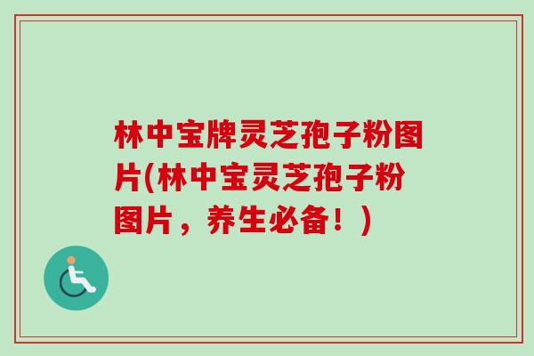 林中宝牌灵芝孢子粉图片(林中宝灵芝孢子粉图片，养生必备！)