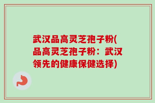 武汉品高灵芝孢子粉(品高灵芝孢子粉：武汉领先的健康保健选择)