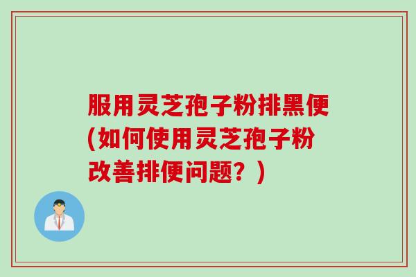 服用灵芝孢子粉排黑便(如何使用灵芝孢子粉改善排便问题？)