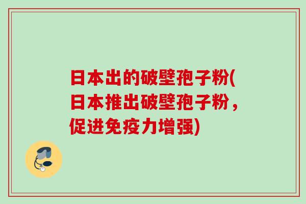 日本出的破壁孢子粉(日本推出破壁孢子粉，促进免疫力增强)