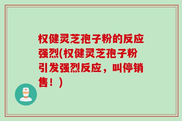 权健灵芝孢子粉的反应强烈(权健灵芝孢子粉引发强烈反应，叫停销售！)