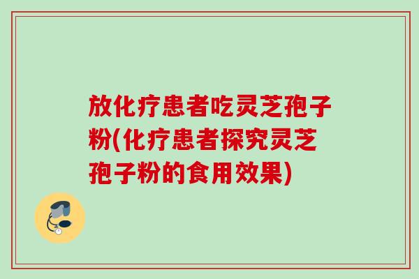 放化疗患者吃灵芝孢子粉(化疗患者探究灵芝孢子粉的食用效果)