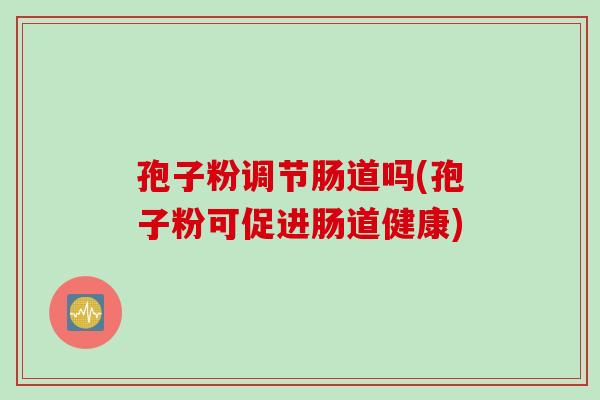 孢子粉调节肠道吗(孢子粉可促进肠道健康)