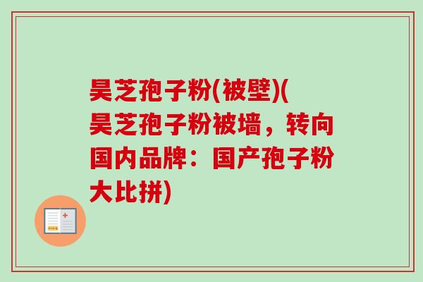 昊芝孢子粉(被壁)(昊芝孢子粉被墙，转向国内品牌：国产孢子粉大比拼)