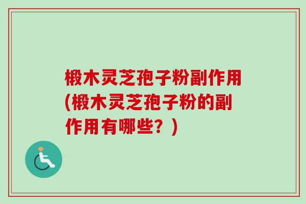 椴木灵芝孢子粉副作用(椴木灵芝孢子粉的副作用有哪些？)