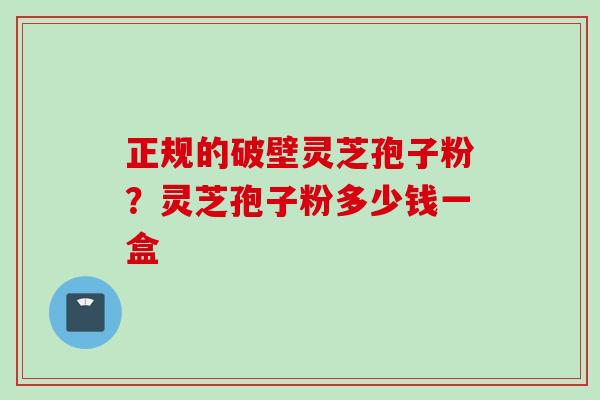 正规的破壁灵芝孢子粉？灵芝孢子粉多少钱一盒