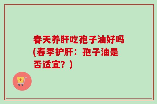 春天养肝吃孢子油好吗(春季护肝：孢子油是否适宜？)