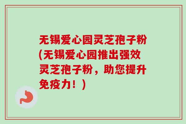 无锡爱心园灵芝孢子粉(无锡爱心园推出强效灵芝孢子粉，助您提升免疫力！)