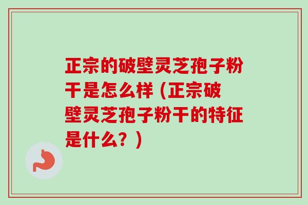 正宗的破壁灵芝孢子粉干是怎么样 (正宗破壁灵芝孢子粉干的特征是什么？)