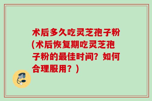 术后多久吃灵芝孢子粉(术后恢复期吃灵芝孢子粉的最佳时间？如何合理服用？)
