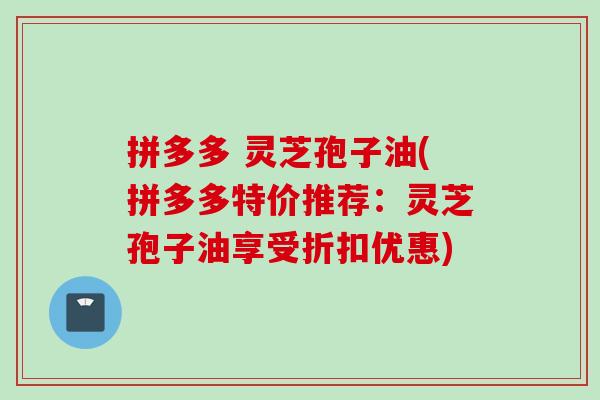 拼多多 灵芝孢子油(拼多多特价推荐：灵芝孢子油享受折扣优惠)