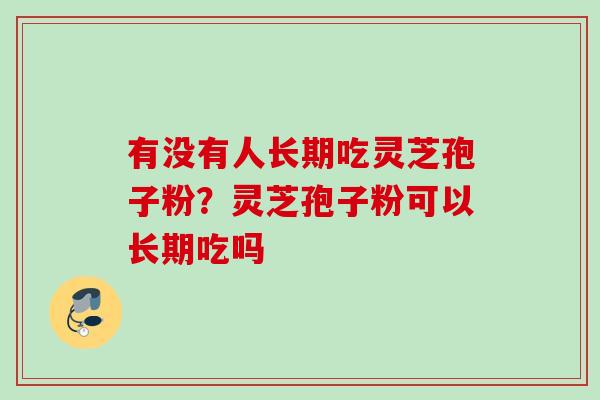 有没有人长期吃灵芝孢子粉？灵芝孢子粉可以长期吃吗