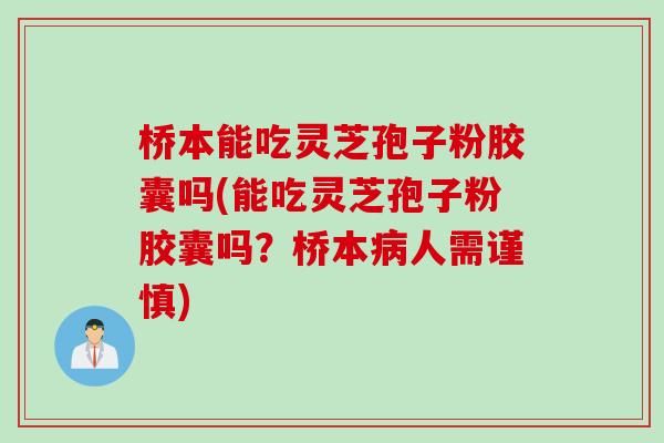 桥本能吃灵芝孢子粉胶囊吗(能吃灵芝孢子粉胶囊吗？桥本病人需谨慎)