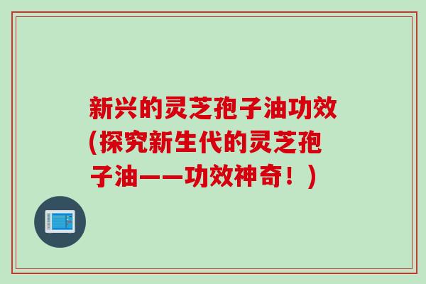 新兴的灵芝孢子油功效(探究新生代的灵芝孢子油——功效神奇！)
