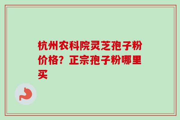 杭州农科院灵芝孢子粉价格？正宗孢子粉哪里买